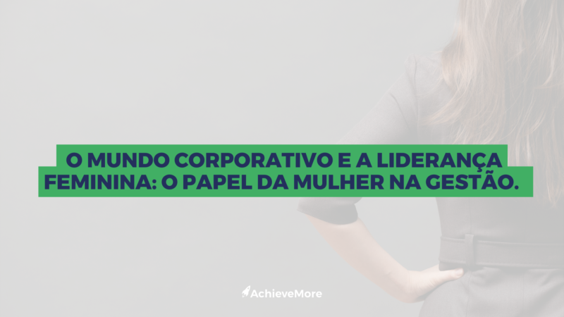 O mundo corporativo e a liderança feminina: O papel da mulher na gestão.